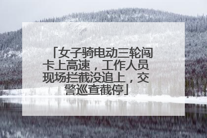 女子骑电动三轮闯卡上高速，工作人员现场拦截没追上，交警巡查截停