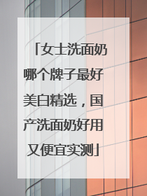 女士洗面奶哪个牌子最好美白精选，国产洗面奶好用又便宜实测