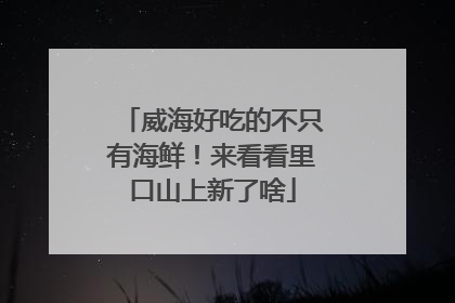威海好吃的不只有海鲜！来看看里口山上新了啥