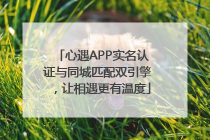 心遇APP实名认证与同城匹配双引擎，让相遇更有温度
