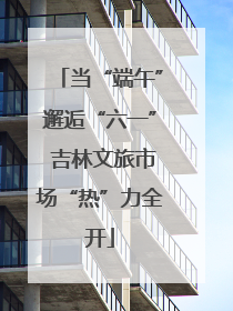 当“端午”邂逅“六一” 吉林文旅市场“热”力全开
