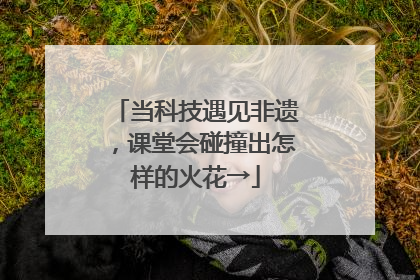 当科技遇见非遗，课堂会碰撞出怎样的火花→