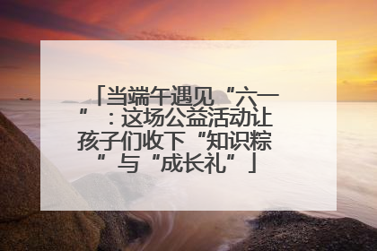 当端午遇见“六一”：这场公益活动让孩子们收下“知识粽”与“成长礼”