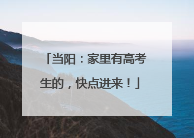 当阳：家里有高考生的，快点进来！