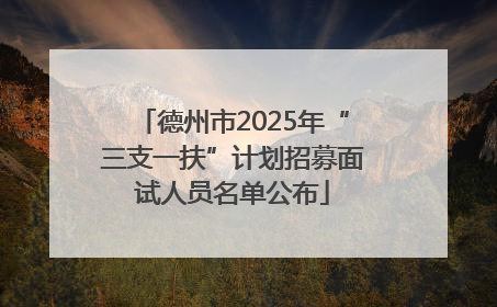德州市2025年“三支一扶”计划招募面试人员名单公布