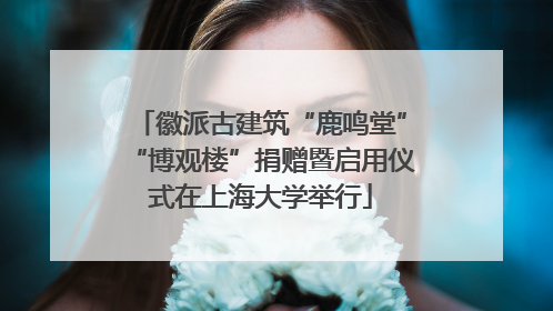 徽派古建筑“鹿鸣堂”“博观楼”捐赠暨启用仪式在上海大学举行