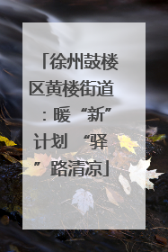 徐州鼓楼区黄楼街道：暖“新”计划 “驿”路清凉