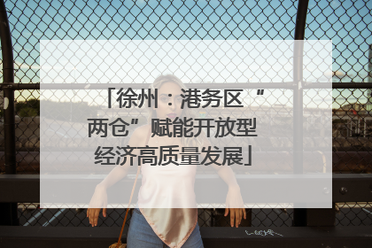 徐州：港务区“两仓”赋能开放型经济高质量发展