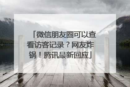 微信朋友圈可以查看访客记录？网友炸锅！腾讯最新回应