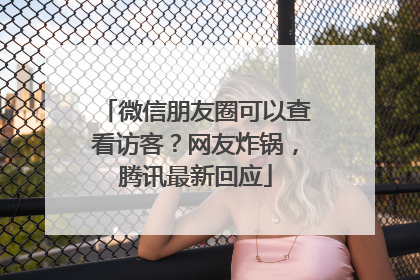 微信朋友圈可以查看访客？网友炸锅，腾讯最新回应