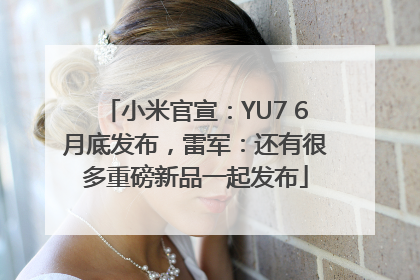小米官宣：YU7 6月底发布，雷军：还有很多重磅新品一起发布