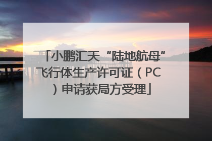 小鹏汇天“陆地航母”飞行体生产许可证（PC）申请获局方受理