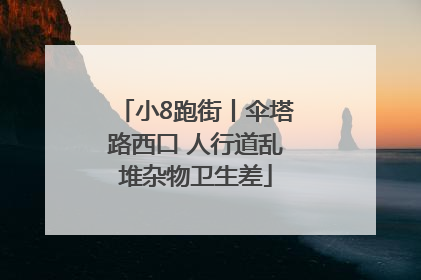 小8跑街丨伞塔路西口 人行道乱堆杂物卫生差