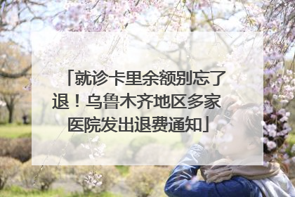就诊卡里余额别忘了退！乌鲁木齐地区多家医院发出退费通知