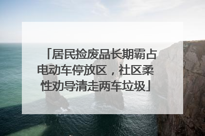 居民捡废品长期霸占电动车停放区，社区柔性劝导清走两车垃圾