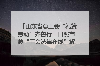 山东省总工会“礼赞劳动”齐鲁行｜日照市总“工会法律在线”解决职工愁“薪”事