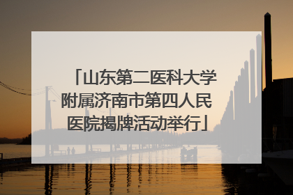 山东第二医科大学附属济南市第四人民医院揭牌活动举行
