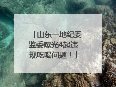 山东一地纪委监委曝光4起违规吃喝问题！