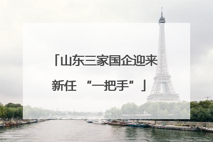 山东三家国企迎来新任 “一把手”