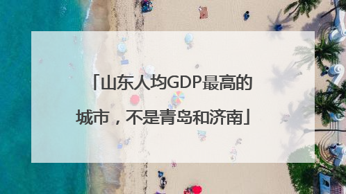 山东人均GDP最高的城市，不是青岛和济南