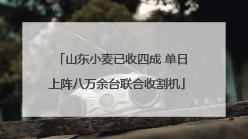 山东小麦已收四成 单日上阵八万余台联合收割机