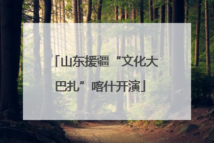 山东援疆“文化大巴扎”喀什开演