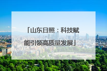 山东日照：科技赋能引领高质量发展