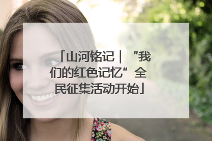 山河铭记｜“我们的红色记忆”全民征集活动开始