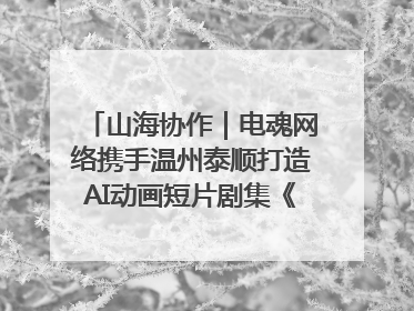 山海协作｜电魂网络携手温州泰顺打造AI动画短片剧集《寻梦泰顺》