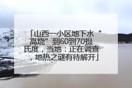 山西一小区地下水“高烧”到60到70摄氏度，当地：正在调查，地热之谜有待解开