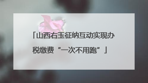 山西右玉征纳互动实现办税缴费“一次不用跑”