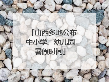 山西多地公布中小学、幼儿园暑假时间