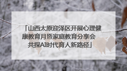 山西太原迎泽区开展心理健康教育月暨家庭教育分享会 共探AI时代育人新路径