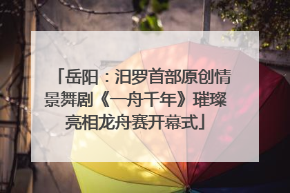 岳阳：汨罗首部原创情景舞剧《一舟千年》璀璨亮相龙舟赛开幕式