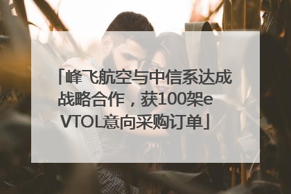 峰飞航空与中信系达成战略合作，获100架eVTOL意向采购订单