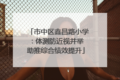 市中区鑫昌路小学：体测防近视并举 助推综合绩效提升