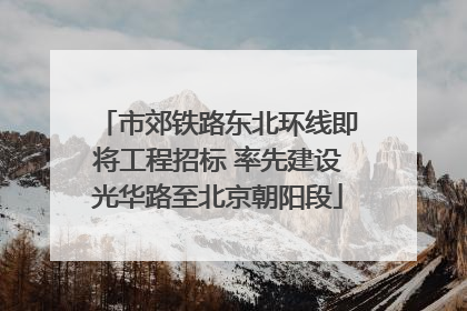 市郊铁路东北环线即将工程招标 率先建设光华路至北京朝阳段