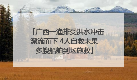 广西一渔排受洪水冲击漂流而下 4人自救未果多艘船舶到场施救