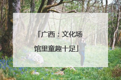 广西：文化场馆里童趣十足