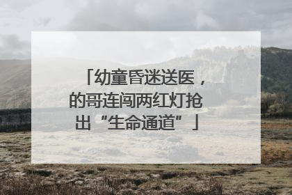 幼童昏迷送医，的哥连闯两红灯抢出“生命通道”