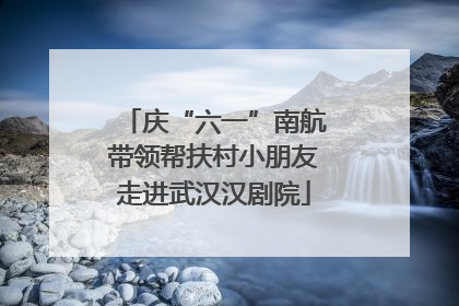 庆“六一”南航带领帮扶村小朋友走进武汉汉剧院