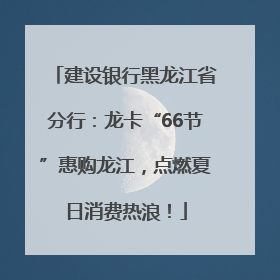 建设银行黑龙江省分行：龙卡“66节”惠购龙江，点燃夏日消费热浪！