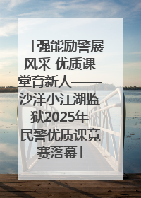 强能励警展风采 优质课堂育新人——沙洋小江湖监狱2025年民警优质课竞赛落幕