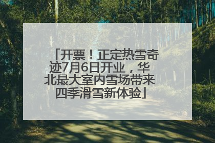 开票！正定热雪奇迹7月6日开业，华北最大室内雪场带来四季滑雪新体验