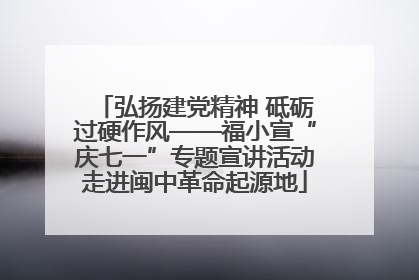 弘扬建党精神 砥砺过硬作风——福小宣“庆七一”专题宣讲活动走进闽中革命起源地