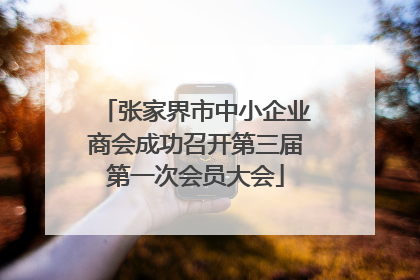 张家界市中小企业商会成功召开第三届第一次会员大会