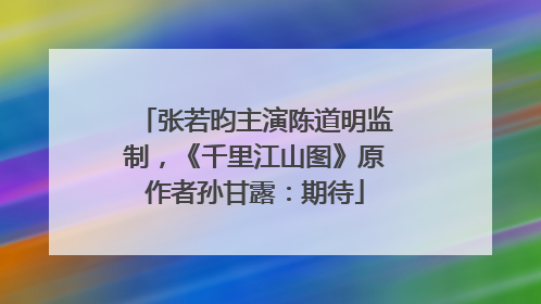 张若昀主演陈道明监制，《千里江山图》原作者孙甘露：期待