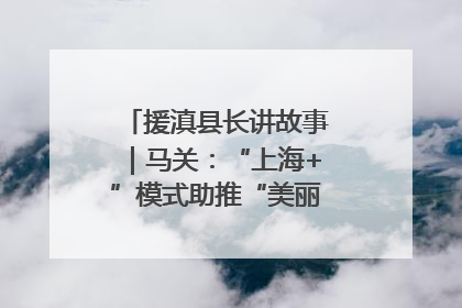 援滇县长讲故事｜马关：“上海+”模式助推“美丽产业”幸福绽放