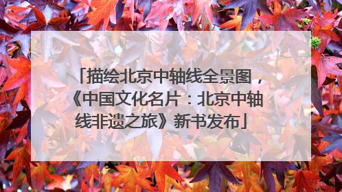 描绘北京中轴线全景图，《中国文化名片：北京中轴线非遗之旅》新书发布