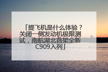 提飞机是什么体验？关闭一侧发动机极限测试，南航湖北首架全新C909入列